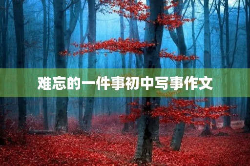 难忘的一件事初中写事作文 难忘的一件事初中写事作文