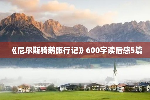 《尼尔斯骑鹅旅行记》600字读后感5篇 《尼尔斯骑鹅旅行记》600字读后感5篇