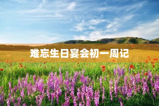 难忘生日宴会初一周记 难忘生日宴会初一周记