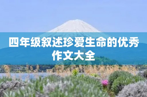 四年级叙述珍爱生命的优秀作文大全 四年级叙述珍爱生命的优秀作文大全