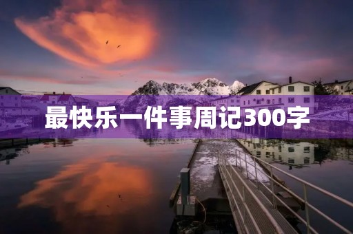 最快乐一件事周记300字 最快乐一件事周记300字