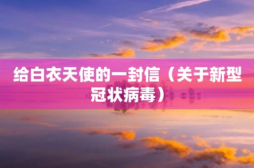 给白衣天使的一封信(关于新型冠状病毒) 给白衣天使的一封信(关于新型冠状病毒)