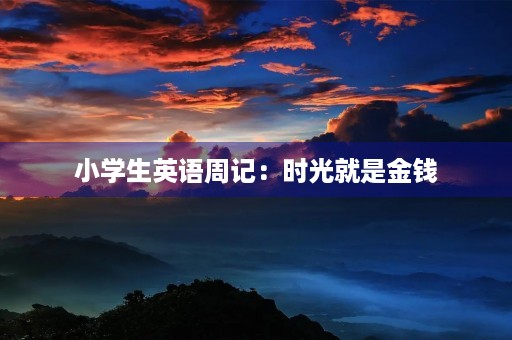 小学生英语周记:时光就是金钱 小学生英语周记:时光就是金钱