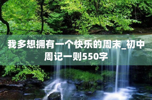 我多想拥有一个快乐的周末_初中周记一则550字 我多想拥有一个快乐的周末_初中周记一则550字