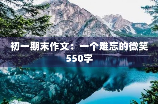 初一期末作文:一个难忘的微笑550字 初一期末作文:一个难忘的微笑550字