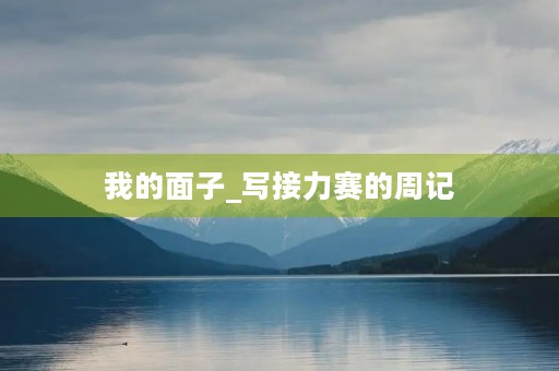 我的面子_写接力赛的周记 我的面子_写接力赛的周记