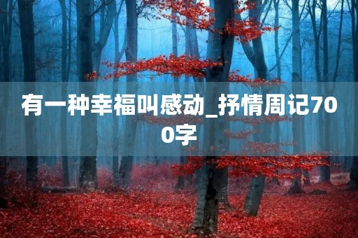 有一种幸福叫感动_抒情周记700字 有一种幸福叫感动_抒情周记700字