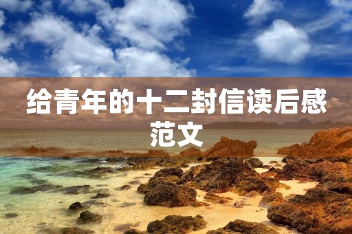 给青年的十二封信读后感范文 给青年的十二封信读后感范文