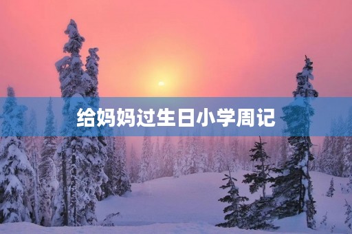 给妈妈过生日小学周记 给妈妈过生日小学周记