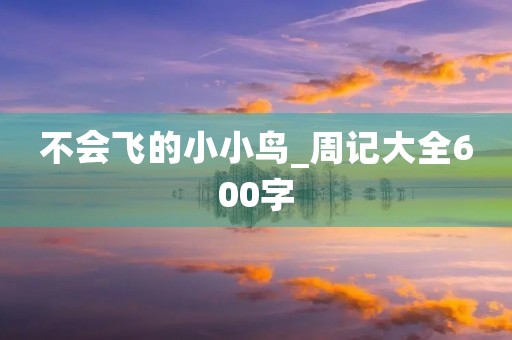 不会飞的小小鸟_周记大全600字 不会飞的小小鸟_周记大全600字