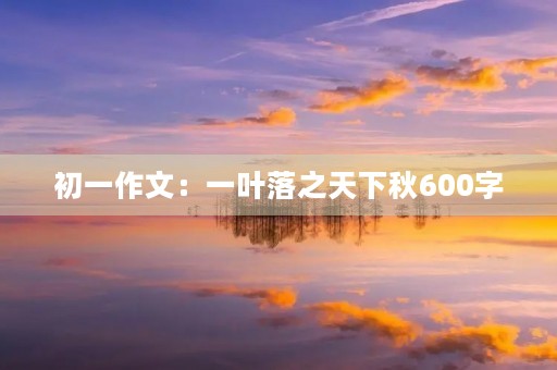 初一作文:一叶落之天下秋600字 初一作文:一叶落之天下秋600字
