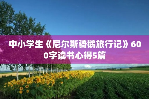 中小学生《尼尔斯骑鹅旅行记》600字读书心得5篇