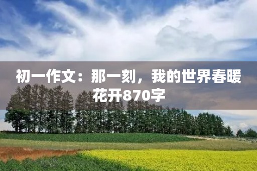 初一作文：那一刻，我的世界春暖花开870字