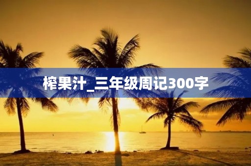 榨果汁_三年级周记300字 榨果汁_三年级周记300字