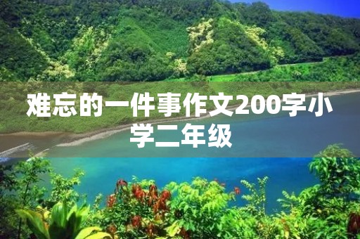 难忘的一件事作文200字小学二年级 难忘的一件事作文200字小学二年级