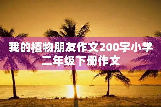 我的植物朋友作文200字小学二年级下册作文 我的植物朋友作文200字小学二年级下册作文
