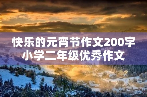 快乐的元宵节作文200字小学二年级优秀作文 快乐的元宵节作文200字小学二年级优秀作文