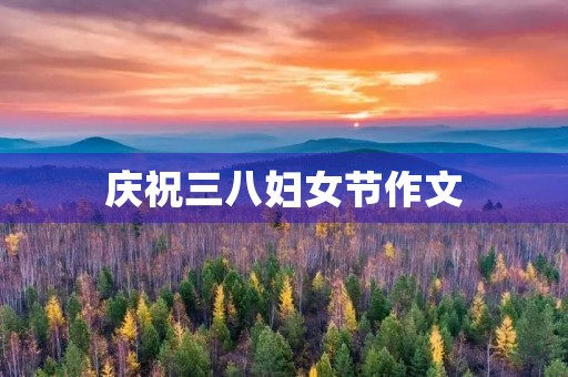 庆祝三八妇女节作文 庆祝三八妇女节作文