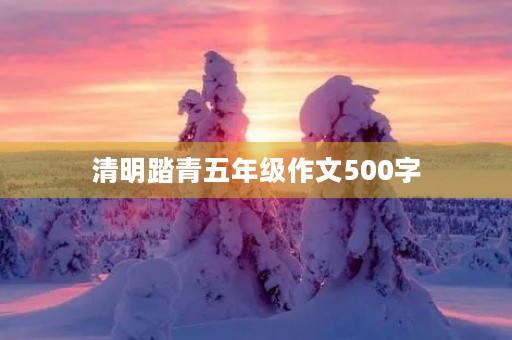 清明踏青五年级作文500字 清明踏青五年级作文500字