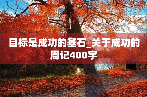 目标是成功的基石_关于成功的周记400字 目标是成功的基石_关于成功的周记400字