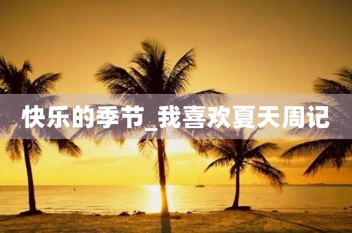 快乐的季节_我喜欢夏天周记 快乐的季节_我喜欢夏天周记