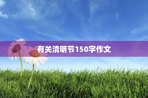 有关清明节150字作文 有关清明节150字作文