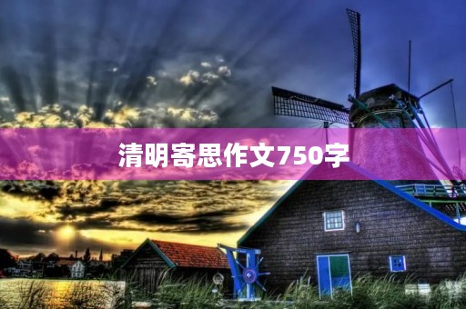清明寄思作文750字 清明寄思作文750字