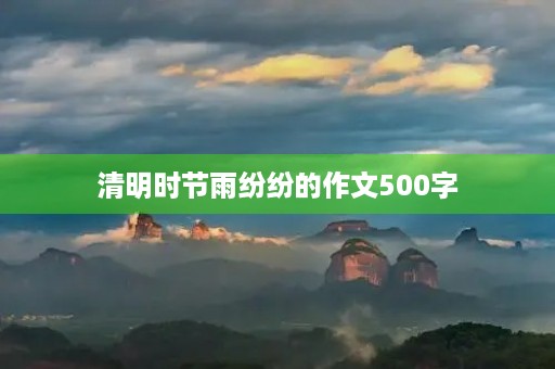清明时节雨纷纷的作文500字 清明时节雨纷纷的作文500字