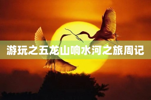 游玩之五龙山响水河之旅周记 游玩之五龙山响水河之旅周记
