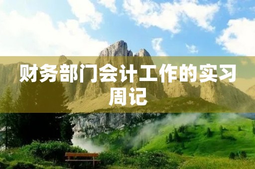 财务部门会计工作的实习周记 财务部门会计工作的实习周记