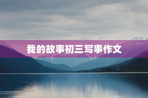 我的故事初三写事作文 我的故事初三写事作文