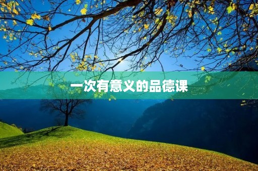 一次有意义的品德课 一次有意义的品德课