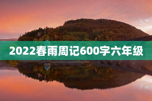 2022春雨周记600字六年级 2022春雨周记600字六年级