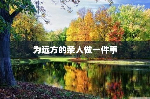 为远方的亲人做一件事 为远方的亲人做一件事