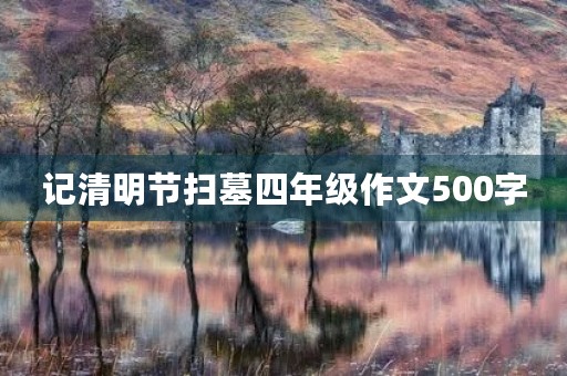 记清明节扫墓四年级作文500字 记清明节扫墓四年级作文500字