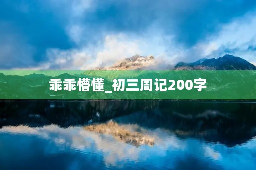 乖乖懵懂_初三周记200字 乖乖懵懂_初三周记200字