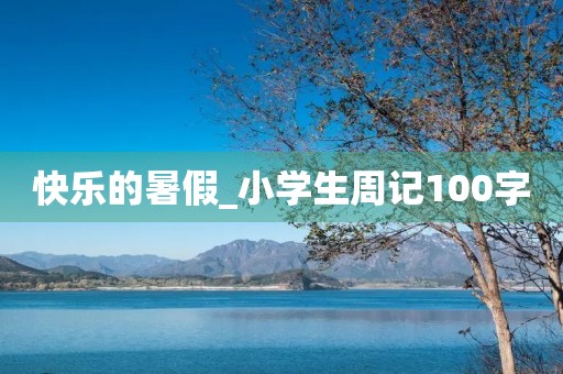 快乐的暑假_小学生周记100字 快乐的暑假_小学生周记100字