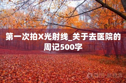 第一次拍X光射线_关于去医院的周记500字 第一次拍X光射线_关于去医院的周记500字