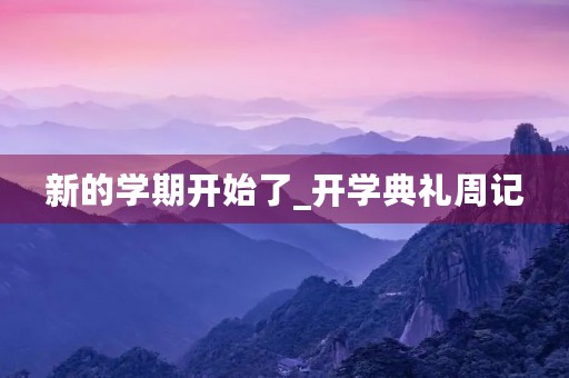新的学期开始了_开学典礼周记 新的学期开始了_开学典礼周记