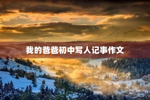 我的爸爸初中写人记事作文 我的爸爸初中写人记事作文