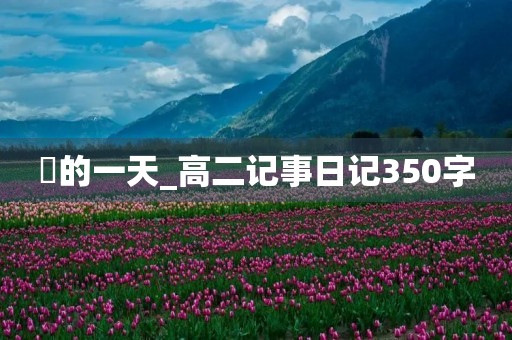 囧的一天_高二记事日记350字 囧的一天_高二记事日记350字