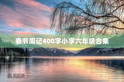 春节周记400字小学六年级合集 春节周记400字小学六年级合集