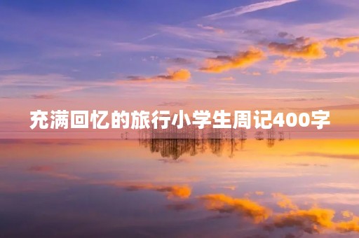 充满回忆的旅行小学生周记400字 充满回忆的旅行小学生周记400字