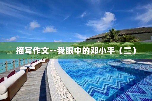 描写作文--我眼中的邓小平(二) 描写作文--我眼中的邓小平(二)