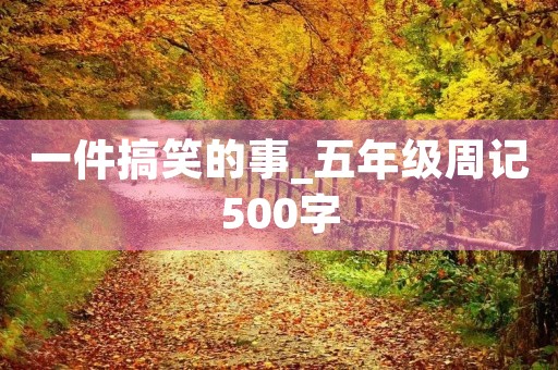 一件搞笑的事_五年级周记500字 一件搞笑的事_五年级周记500字