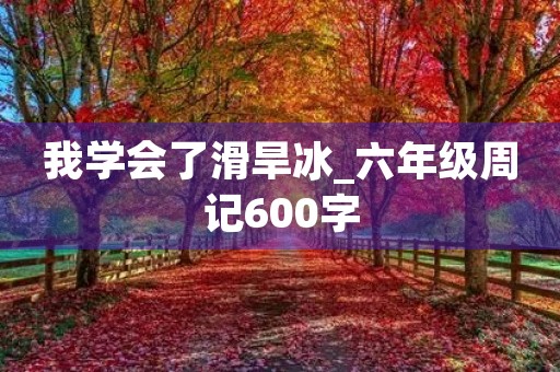 我学会了滑旱冰_六年级周记600字 我学会了滑旱冰_六年级周记600字