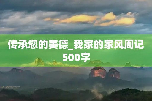 传承您的美德_我家的家风周记500字 传承您的美德_我家的家风周记500字
