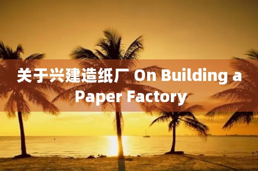 关于兴建造纸厂 On Building a Paper Factory 关于兴建造纸厂 On Building a Paper Factory