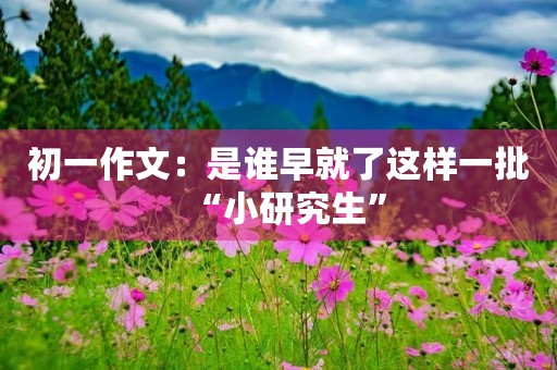 初一作文：是谁早就了这样一批“小研究生”