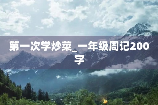 第一次学炒菜_一年级周记200字 第一次学炒菜_一年级周记200字